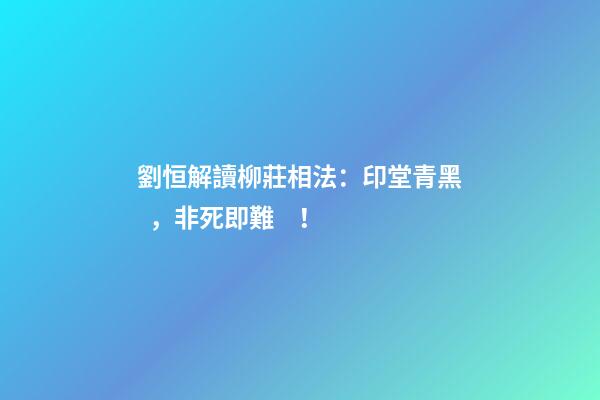 劉恒解讀柳莊相法：印堂青黑，非死即難！